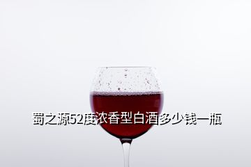 蜀之源52度濃香型白酒多少錢(qián)一瓶