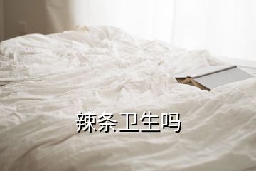 辣條衛(wèi)生嗎