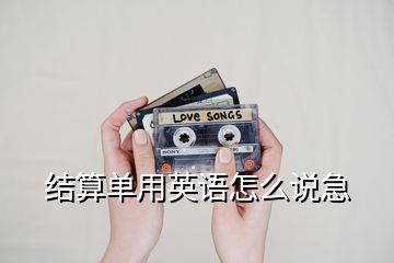 結算單用英語怎么說急