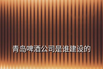 青島啤酒公司是誰建設(shè)的