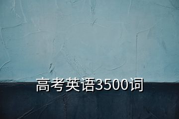 高考英語(yǔ)3500詞