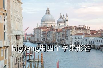 bigbang用四個(gè)字來(lái)形容