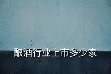 釀酒行業(yè)上市多少家