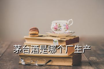 茅臺(tái)酒是哪個(gè)廠生產(chǎn)