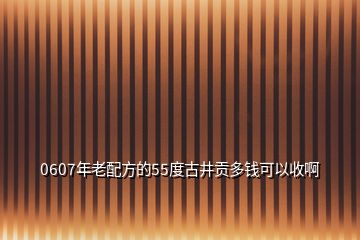 0607年老配方的55度古井貢多錢可以收啊