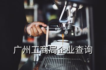 廣州工商局企業(yè)查詢