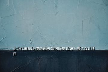 企業(yè)代銷商品 收到返利 如何反映 應(yīng)記入哪個(gè)會(huì)計(jì)科目