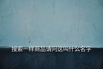 搜索一樣商品請(qǐng)問(wèn)這叫什么名字