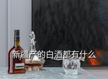 新疆產(chǎn)的白酒都有什么