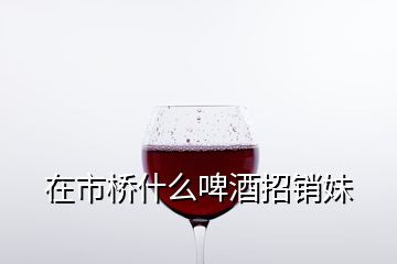 在市橋什么啤酒招銷(xiāo)妹