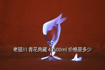 老銀川 青花典藏 43500ml 價(jià)格是多少