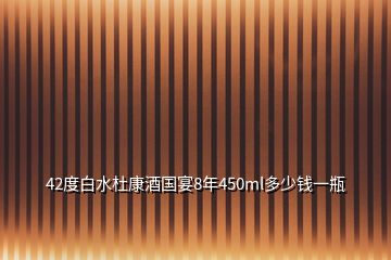 42度白水杜康酒國(guó)宴8年450ml多少錢一瓶