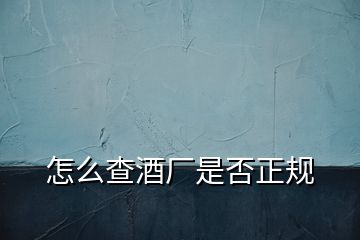 怎么查酒廠是否正規(guī)