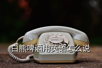 白熊啤酒用英語怎么說