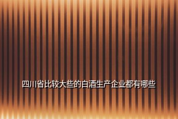 四川省比較大些的白酒生產企業(yè)都有哪些