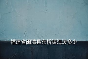 福建省閩清縣東橋鎮(zhèn)海潑多少