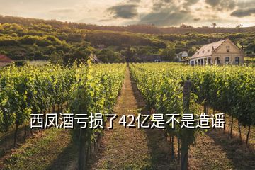 西鳳酒虧損了42億是不是造謠