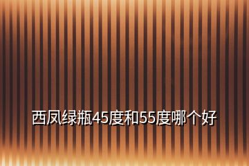 西鳳綠瓶45度和55度哪個好