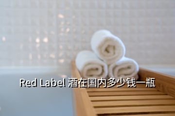 Red Label 酒在國(guó)內(nèi)多少錢一瓶