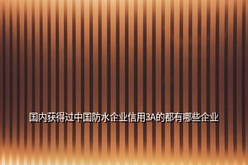 國內(nèi)獲得過中國防水企業(yè)信用3A的都有哪些企業(yè)