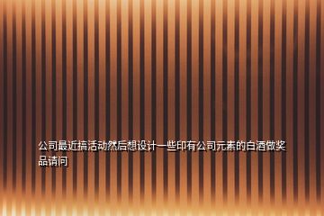 公司最近搞活動然后想設(shè)計一些印有公司元素的白酒做獎品請問