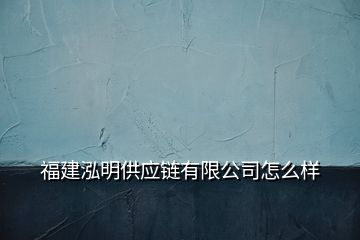 福建泓明供應鏈有限公司怎么樣