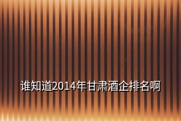 誰知道2014年甘肅酒企排名啊