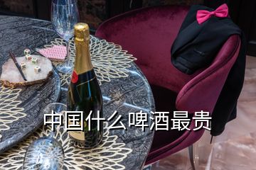 中國(guó)什么啤酒最貴