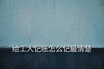 給工人記賬怎么記最清楚