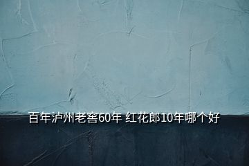 百年瀘州老窖60年 紅花郎10年哪個好