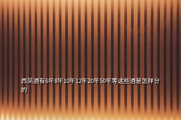 西鳳酒有6年8年10年12年20年50年等這些酒是怎樣分的