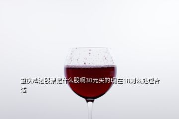 重慶啤酒股票是什么股啊30元買的現(xiàn)在18則么處理合適