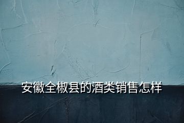 安徽全椒縣的酒類銷售怎樣