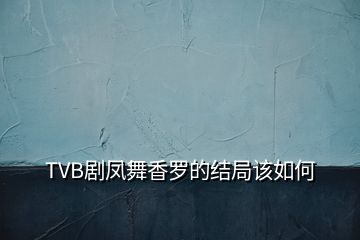 TVB劇鳳舞香羅的結局該如何