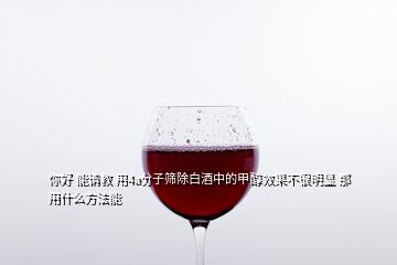 你好 能請教 用4a分子篩除白酒中的甲醇效果不很明顯 那用什么方法能