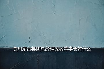 貴州茅臺集團總經(jīng)理或者董事長姓什么