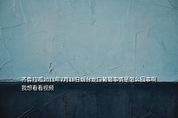 齊魯拉呱2011年7月19日煙臺龍口葡萄事情是怎么回事啊我想看看視頻