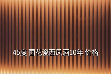 45度 國花瓷西鳳酒10年 價(jià)格