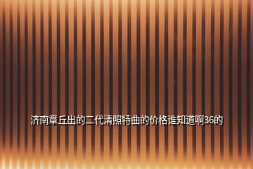 濟南章丘出的二代清照特曲的價格誰知道啊36的