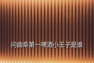 問曲阜第一啤酒小王子是誰