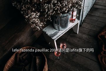 lafei fazenda pauillac 2004請(qǐng)問是lafite旗下的嗎