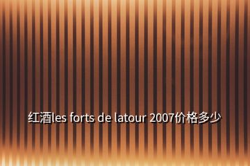 紅酒les forts de latour 2007價(jià)格多少