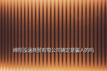 綿陽泓涵商貿(mào)有限公司確定是騙人的嗎