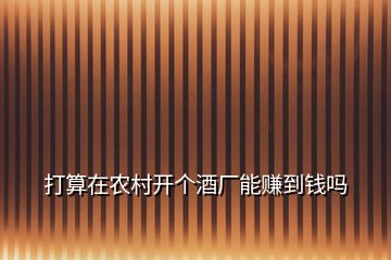 打算在農(nóng)村開個酒廠能賺到錢嗎