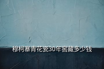 穆柯寨青花瓷30年窖藏多少錢