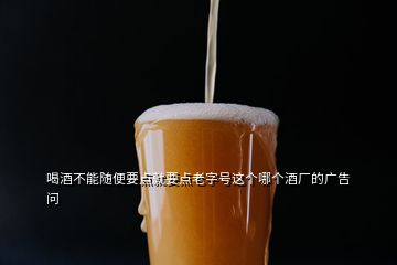 喝酒不能隨便要點(diǎn)就要點(diǎn)老字號(hào)這個(gè)哪個(gè)酒廠的廣告  問(wèn)