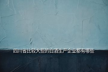 四川省比較大些的白酒生產(chǎn)企業(yè)都有哪些