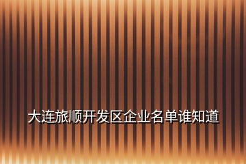 大連旅順開發(fā)區(qū)企業(yè)名單誰知道