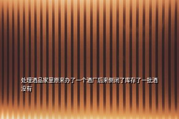 處理酒品家里原來辦了一個(gè)酒廠后來倒閉了庫存了一批酒沒有