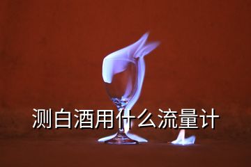 測(cè)白酒用什么流量計(jì)